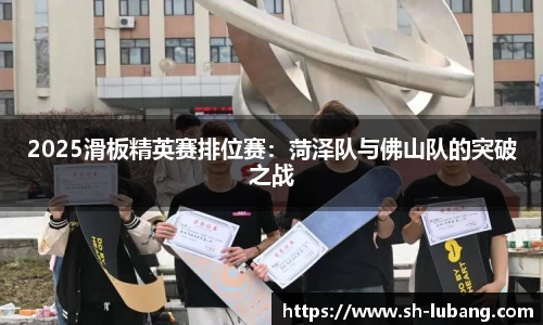 2025滑板精英赛排位赛：菏泽队与佛山队的突破之战