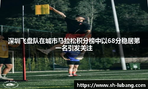 深圳飞盘队在城市马拉松积分榜中以68分稳居第一名引发关注