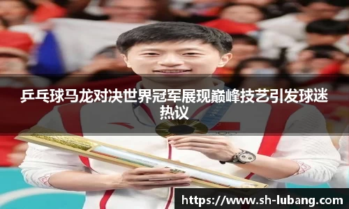 乒乓球马龙对决世界冠军展现巅峰技艺引发球迷热议