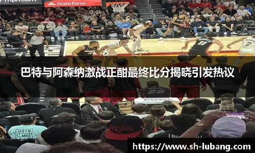 巴特与阿森纳激战正酣最终比分揭晓引发热议