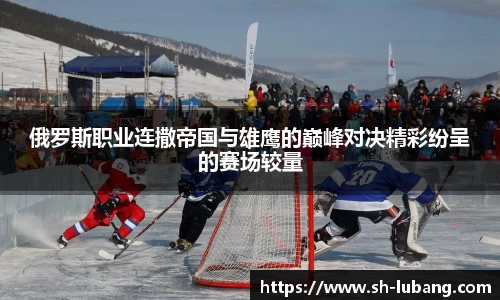 俄罗斯职业连撒帝国与雄鹰的巅峰对决精彩纷呈的赛场较量